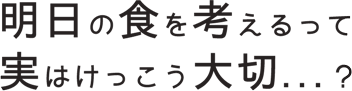 明日の食を考えるのって実はけっこう大切・・・？